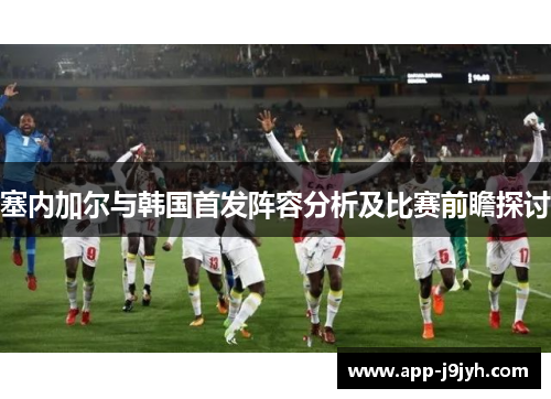 塞内加尔与韩国首发阵容分析及比赛前瞻探讨