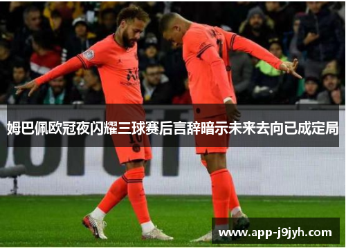 姆巴佩欧冠夜闪耀三球赛后言辞暗示未来去向已成定局